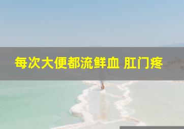 每次大便都流鲜血 肛门疼